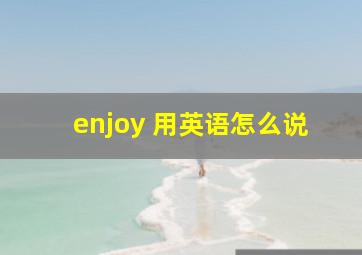 enjoy 用英语怎么说